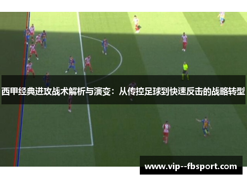 西甲经典进攻战术解析与演变:从传控足球到快速反击的战略转型 西甲经典进攻战术解析与演变:从传控足球到快速反击的战略转型