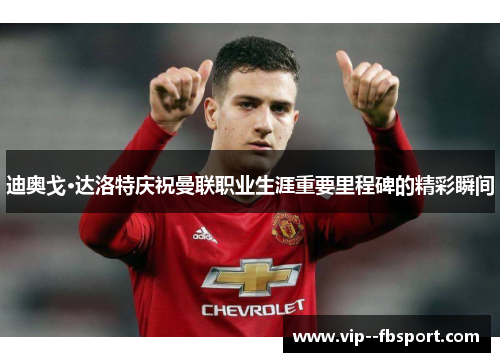 迪奥戈·达洛特庆祝曼联职业生涯重要里程碑的精彩瞬间 迪奥戈·达洛特庆祝曼联职业生涯重要里程碑的精彩瞬间