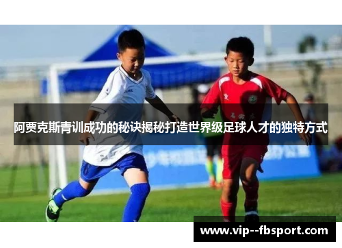 阿贾克斯青训成功的秘诀揭秘打造世界级足球人才的独特方式 阿贾克斯青训成功的秘诀揭秘打造世界级足球人才的独特方式