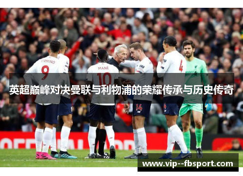 英超巅峰对决曼联与利物浦的荣耀传承与历史传奇