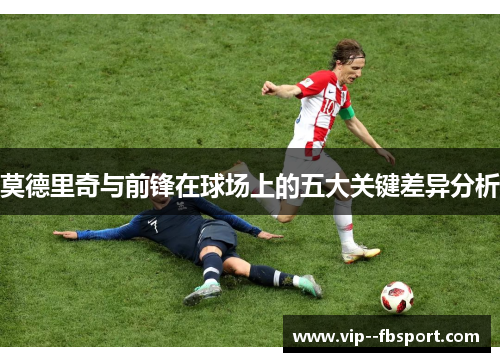 莫德里奇与前锋在球场上的五大关键差异分析 莫德里奇与前锋在球场上的五大关键差异分析