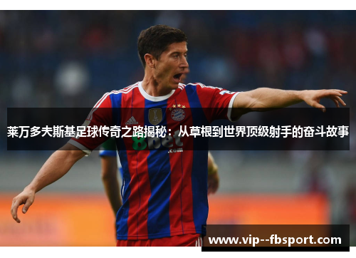 莱万多夫斯基足球传奇之路揭秘:从草根到世界顶级射手的奋斗故事 莱万多夫斯基足球传奇之路揭秘:从草根到世界顶级射手的奋斗故事