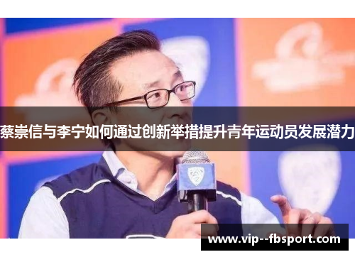 蔡崇信与李宁如何通过创新举措提升青年运动员发展潜力 蔡崇信与李宁如何通过创新举措提升青年运动员发展潜力