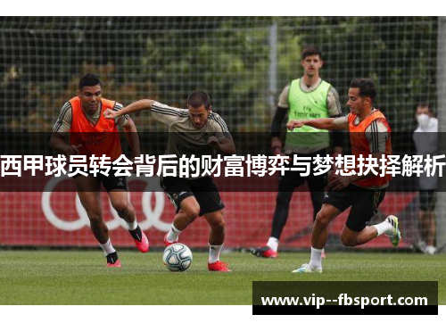 西甲球员转会背后的财富博弈与梦想抉择解析 西甲球员转会背后的财富博弈与梦想抉择解析