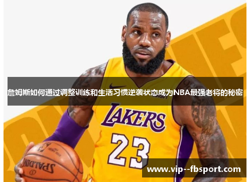 詹姆斯如何通过调整训练和生活习惯逆袭状态成为NBA最强老将的秘密 詹姆斯如何通过调整训练和生活习惯逆袭状态成为NBA最强老将的秘密