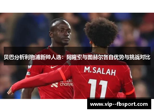 贝巴分析利物浦新帅人选：阿隆索与图赫尔各自优势与挑战对比