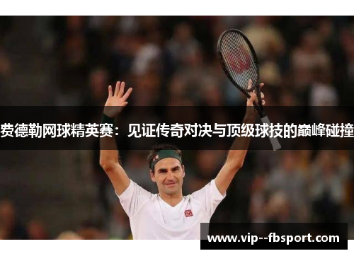 费德勒网球精英赛：见证传奇对决与顶级球技的巅峰碰撞