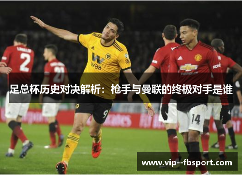 足总杯历史对决解析:枪手与曼联的终极对手是谁 足总杯历史对决解析:枪手与曼联的终极对手是谁