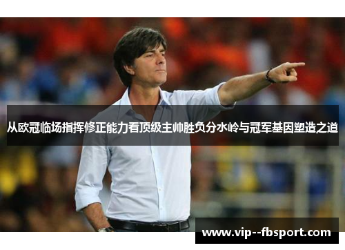 从欧冠临场指挥修正能力看顶级主帅胜负分水岭与冠军基因塑造之道 从欧冠临场指挥修正能力看顶级主帅胜负分水岭与冠军基因塑造之道