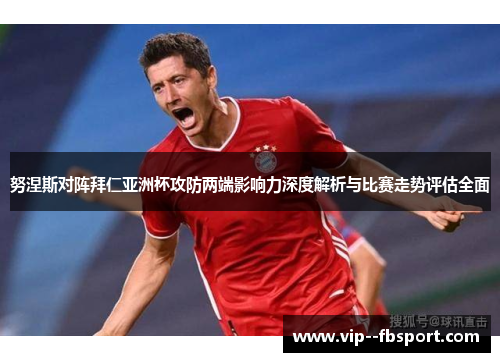 努涅斯对阵拜仁亚洲杯攻防两端影响力深度解析与比赛走势评估全面 努涅斯对阵拜仁亚洲杯攻防两端影响力深度解析与比赛走势评估全面
