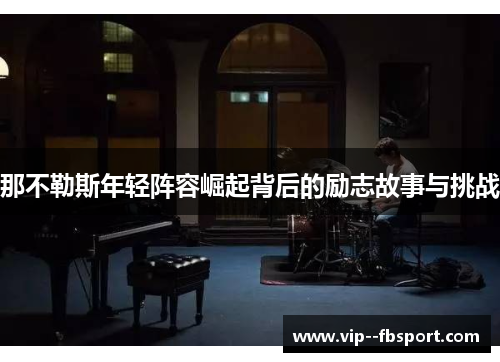 那不勒斯年轻阵容崛起背后的励志故事与挑战 那不勒斯年轻阵容崛起背后的励志故事与挑战