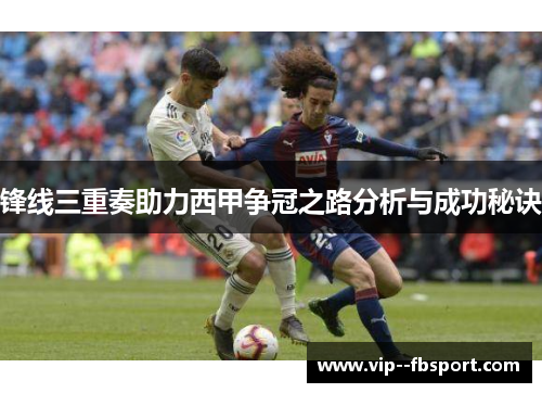 锋线三重奏助力西甲争冠之路分析与成功秘诀 锋线三重奏助力西甲争冠之路分析与成功秘诀