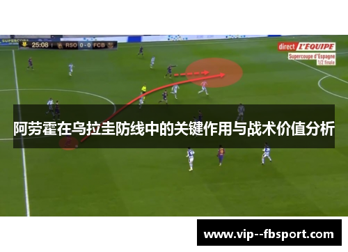 阿劳霍在乌拉圭防线中的关键作用与战术价值分析 阿劳霍在乌拉圭防线中的关键作用与战术价值分析