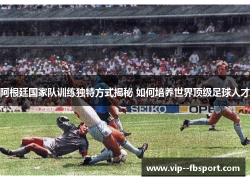 阿根廷国家队训练独特方式揭秘 如何培养世界顶级足球人才 阿根廷国家队训练独特方式揭秘 如何培养世界顶级足球人才