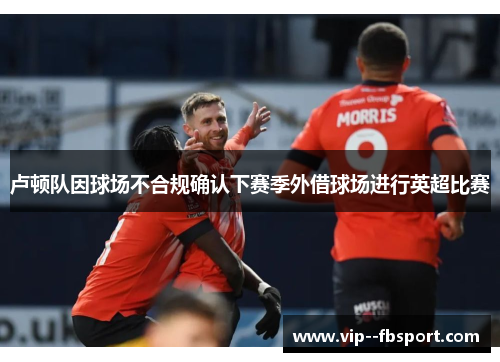 卢顿队因球场不合规确认下赛季外借球场进行英超比赛