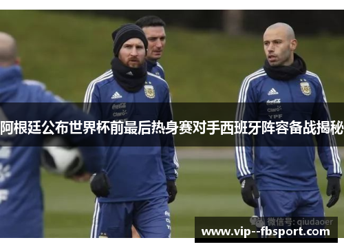 阿根廷公布世界杯前最后热身赛对手西班牙阵容备战揭秘