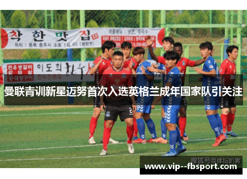 曼联青训新星迈努首次入选英格兰成年国家队引关注 曼联青训新星迈努首次入选英格兰成年国家队引关注
