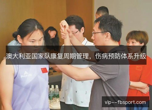 澳大利亚国家队康复周期管理,伤病预防体系升级 澳大利亚国家队康复周期管理,伤病预防体系升级