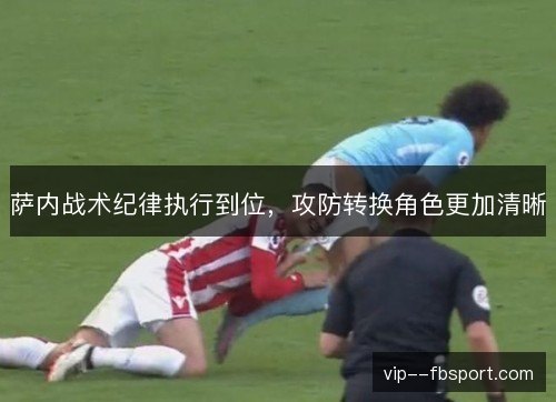 萨内战术纪律执行到位,攻防转换角色更加清晰 萨内战术纪律执行到位,攻防转换角色更加清晰
